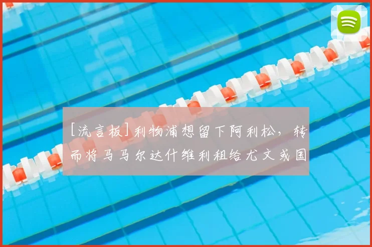 [流言板]利物浦想留下阿利松，转而将马马尔达什维利租给尤文或国米