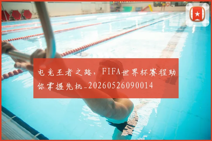 电竞王者之路，FIFA世界杯赛程助你掌握先机_20260526090014