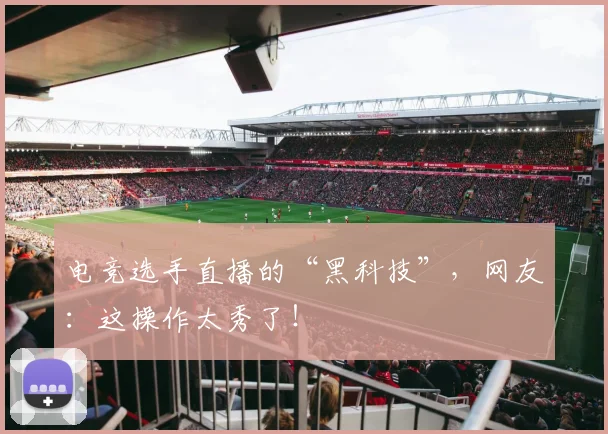 电竞选手直播的“黑科技”，网友：这操作太秀了！