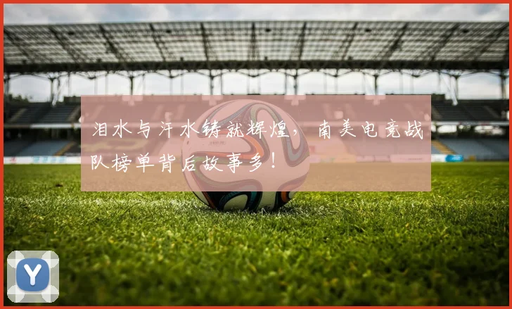 泪水与汗水铸就辉煌，南美电竞战队榜单背后故事多！