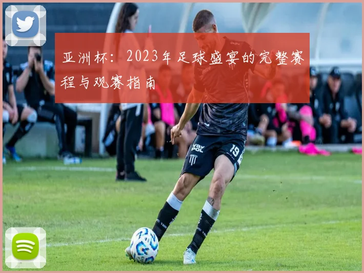 亚洲杯:2023年足球盛宴的完整赛程与观赛指南