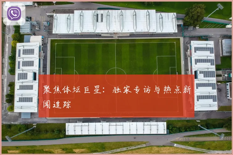聚焦体坛巨星：独家专访与热点新闻追踪