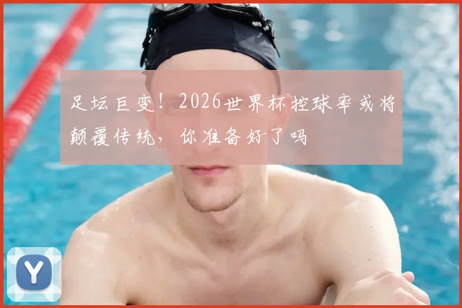 足坛巨变！2026世界杯控球率或将颠覆传统，你准备好了吗
