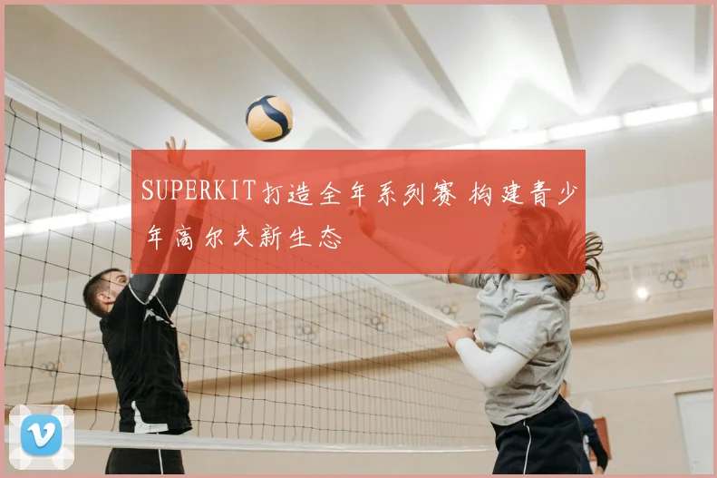 SUPERKIT打造全年系列赛 构建青少年高尔夫新生态