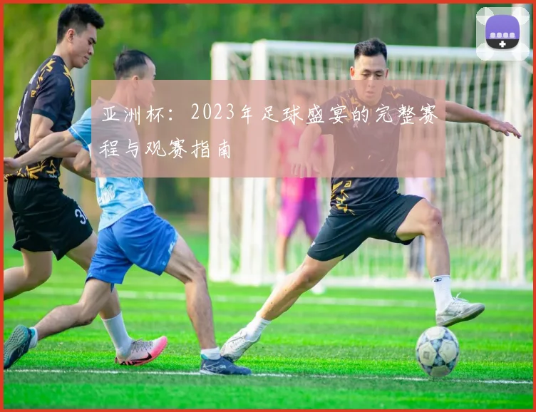 亚洲杯：2023年足球盛宴的完整赛程与观赛指南