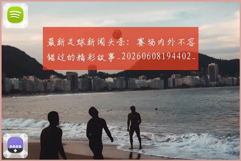 最新足球新闻头条:赛场内外不容错过的精彩故事_20260608194402_20260609190729