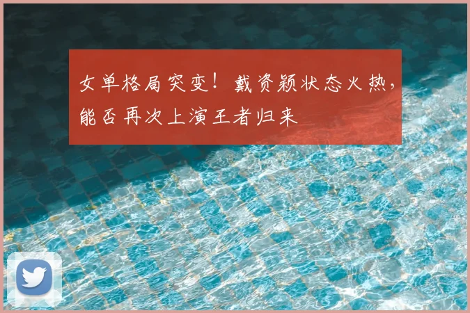 女单格局突变!戴资颖状态火热,能否再次上演王者归来