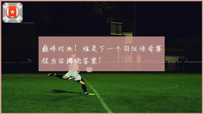 巅峰对决！谁是下一个羽坛传奇赛程为你揭晓答案！