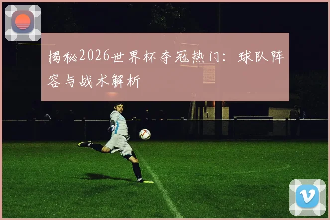 揭秘2026世界杯夺冠热门：球队阵容与战术解析