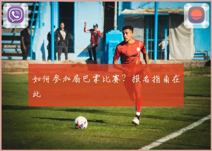 如何参加扇巴掌比赛？报名指南在此
