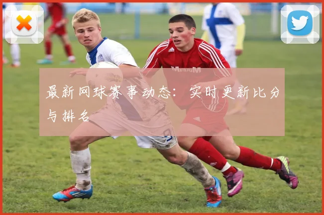 最新网球赛事动态：实时更新比分与排名