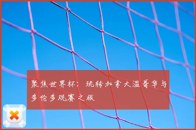 聚焦世界杯：玩转加拿大温哥华与多伦多观赛之旅