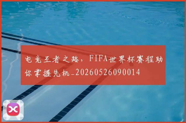 电竞王者之路，FIFA世界杯赛程助你掌握先机_20260526090014