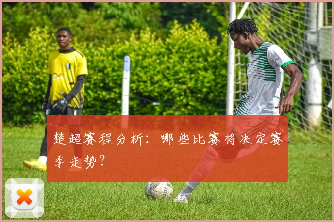 楚超赛程分析:哪些比赛将决定赛季走势?