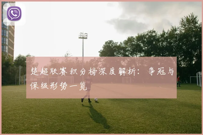 楚超联赛积分榜深度解析:争冠与保级形势一览