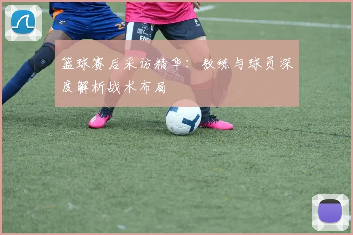 篮球赛后采访精华:教练与球员深度解析战术布局