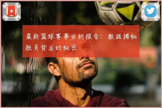 最新篮球赛事分析报告:数据揭秘胜负背后的秘密