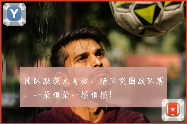 团队默契大考验，暗区突围战队赛，一荣俱荣一损俱损！