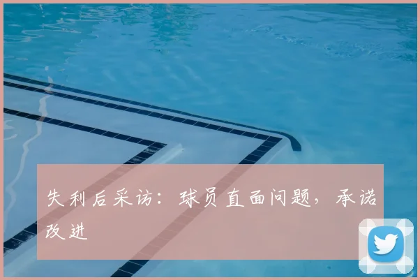 失利后采访:球员直面问题,承诺改进