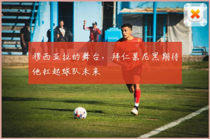 穆西亚拉的舞台，拜仁慕尼黑期待他扛起球队未来