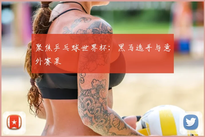 聚焦乒乓球世界杯：黑马选手与意外赛果