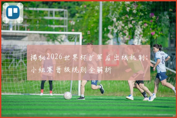 揭秘2026世界杯扩军后出线机制：小组赛晋级规则全解析