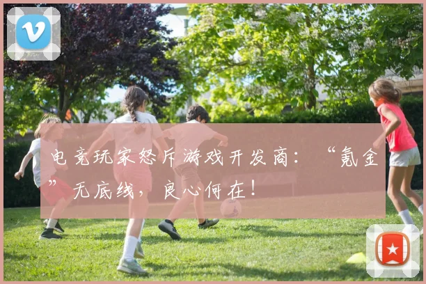 电竞玩家怒斥游戏开发商:“氪金”无底线,良心何在!