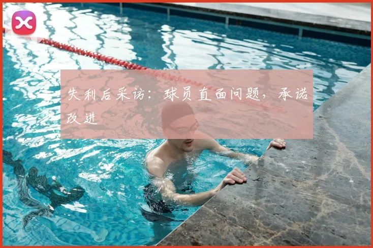 失利后采访：球员直面问题，承诺改进