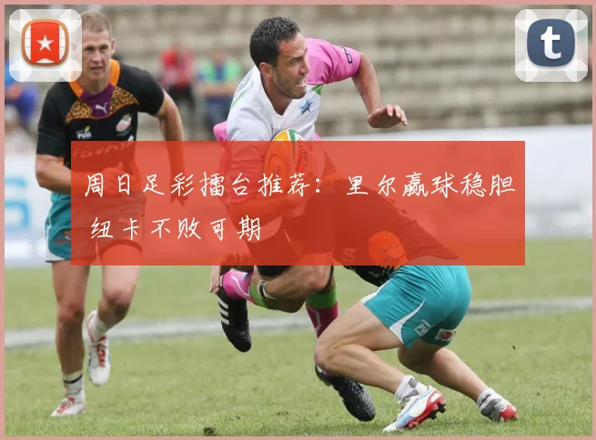 周日足彩擂台推荐：里尔赢球稳胆 纽卡不败可期