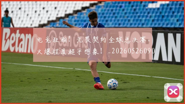 电竞狂潮！无畏契约全球总决赛，火爆程度超乎想象！_20260526090012