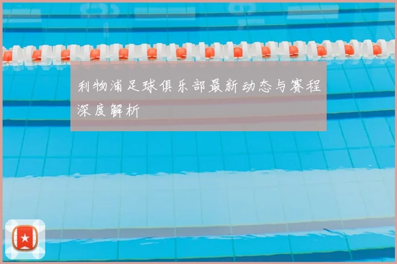 利物浦足球俱乐部最新动态与赛程深度解析