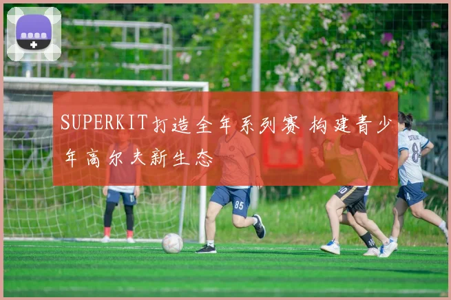 SUPERKIT打造全年系列赛 构建青少年高尔夫新生态