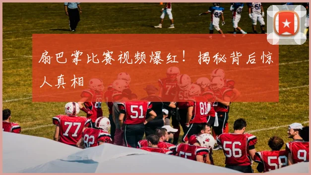 扇巴掌比赛视频爆红！揭秘背后惊人真相