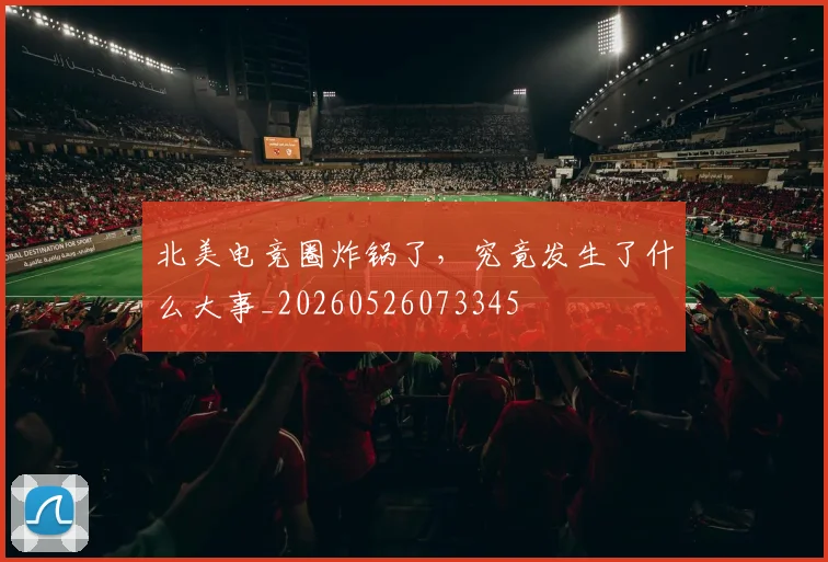 北美电竞圈炸锅了，究竟发生了什么大事_20260526073345