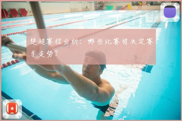 楚超赛程分析:哪些比赛将决定赛季走势?
