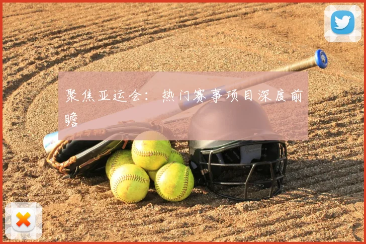 聚焦亚运会：热门赛事项目深度前瞻