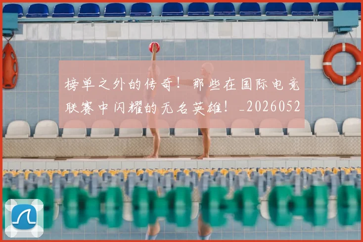榜单之外的传奇！那些在国际电竞联赛中闪耀的无名英雄！_20260526085148