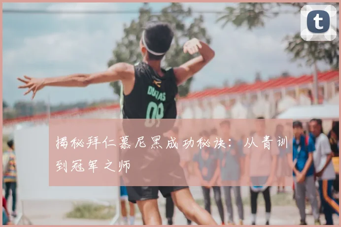 揭秘拜仁慕尼黑成功秘诀：从青训到冠军之师