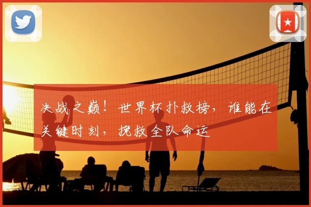 决战之巅!世界杯扑救榜,谁能在关键时刻,挽救全队命运