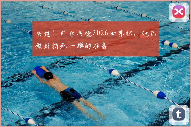 决绝！巴尔韦德2026世界杯，他已做好拼死一搏的准备