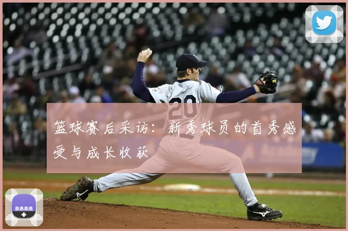 篮球赛后采访：新秀球员的首秀感受与成长收获