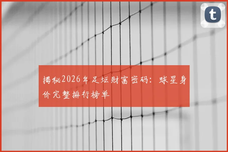 揭秘2026年足坛财富密码：球星身价完整排行榜单