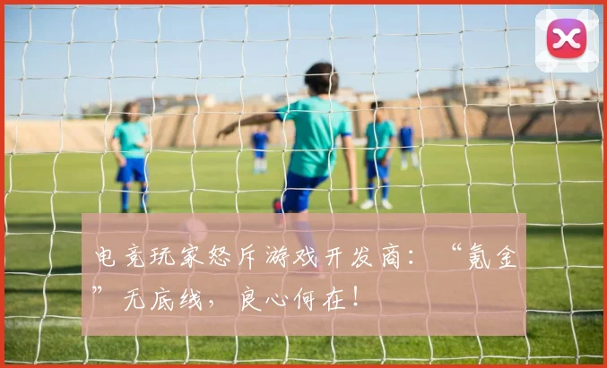 电竞玩家怒斥游戏开发商:“氪金”无底线,良心何在!