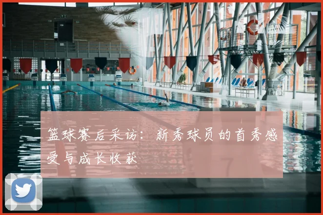 篮球赛后采访：新秀球员的首秀感受与成长收获