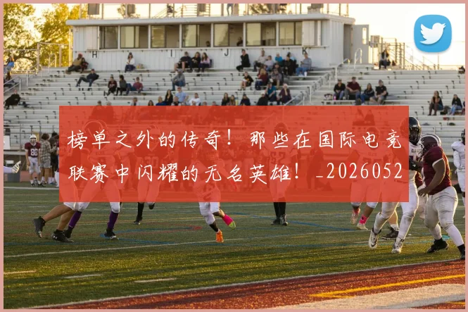 榜单之外的传奇!那些在国际电竞联赛中闪耀的无名英雄!_20260526085148