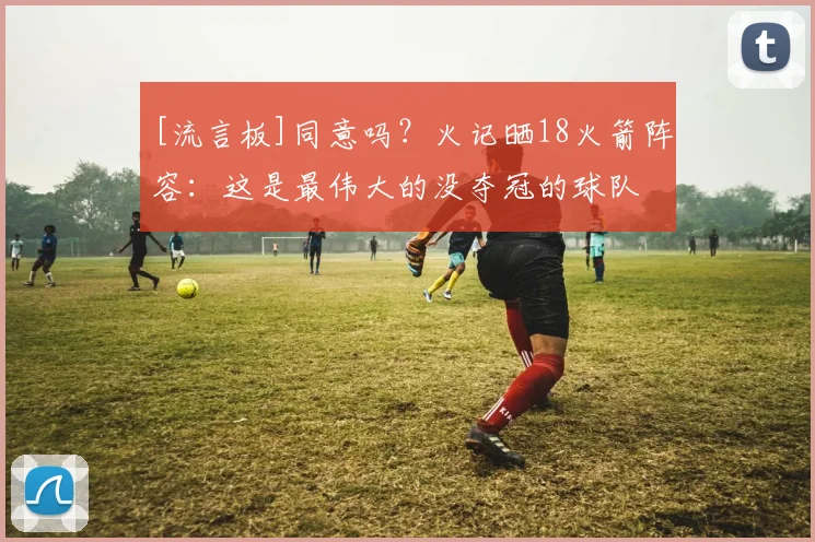 [流言板]同意吗？火记晒18火箭阵容：这是最伟大的没夺冠的球队