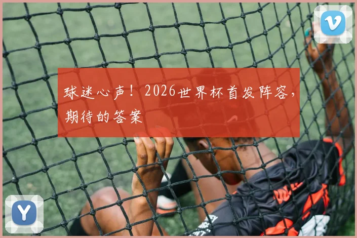 球迷心声！2026世界杯首发阵容，期待的答案