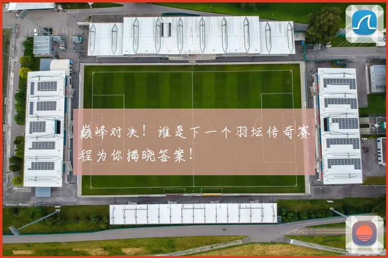 巅峰对决！谁是下一个羽坛传奇赛程为你揭晓答案！