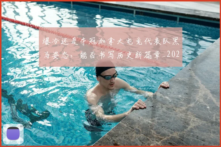 爆冷还是夺冠加拿大电竞代表队黑马姿态,能否书写历史新篇章_20260526085302