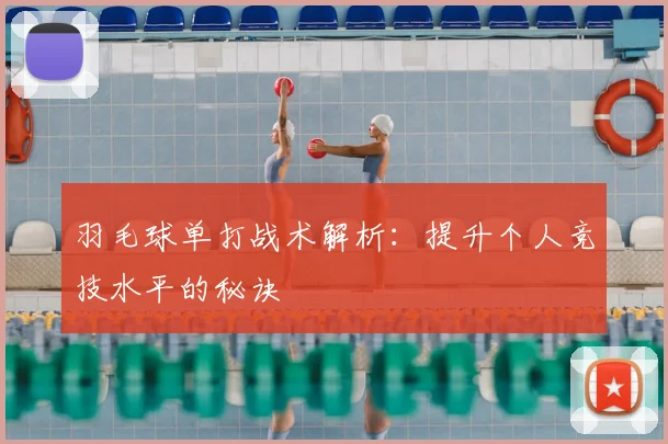 羽毛球单打战术解析：提升个人竞技水平的秘诀